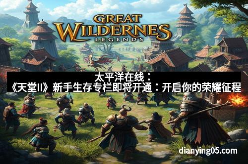 太平洋在线：《天堂II》新手生存专栏即将开通：开启你的荣耀征程